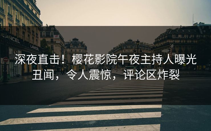 深夜直击！樱花影院午夜主持人曝光丑闻，令人震惊，评论区炸裂