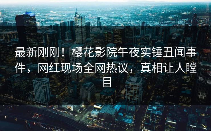 最新刚刚！樱花影院午夜实锤丑闻事件，网红现场全网热议，真相让人瞠目
