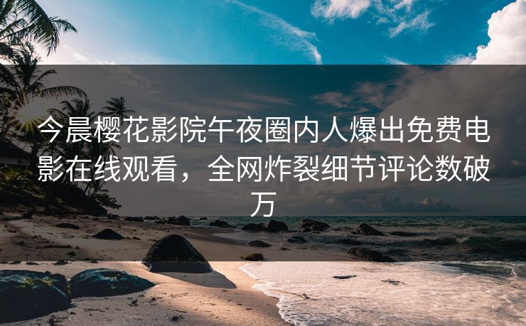 今晨樱花影院午夜圈内人爆出免费电影在线观看，全网炸裂细节评论数破万