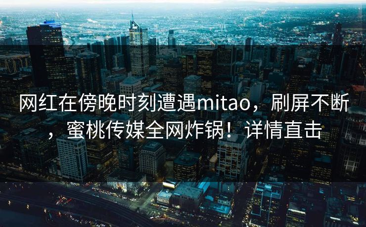 网红在傍晚时刻遭遇mitao，刷屏不断，蜜桃传媒全网炸锅！详情直击