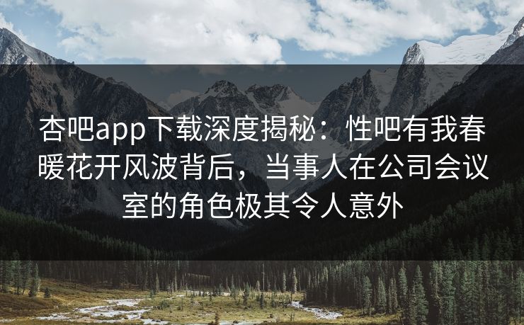 杏吧app下载深度揭秘：性吧有我春暖花开风波背后，当事人在公司会议室的角色极其令人意外