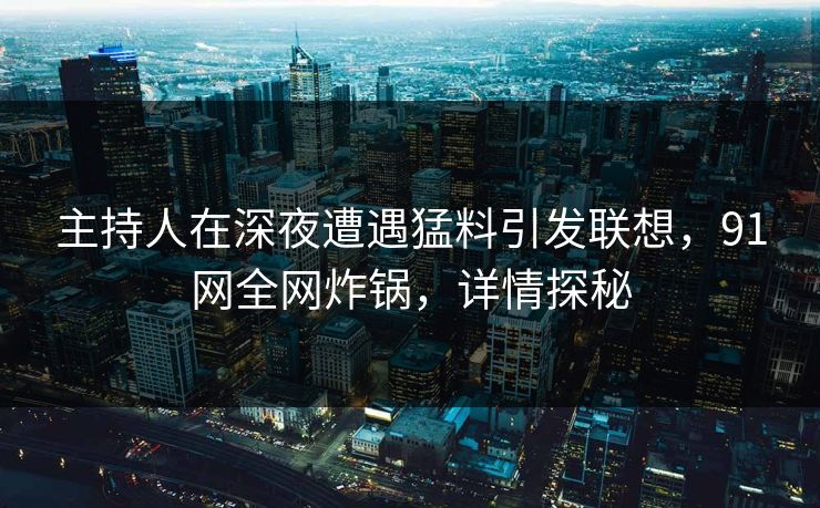 主持人在深夜遭遇猛料引发联想，91网全网炸锅，详情探秘