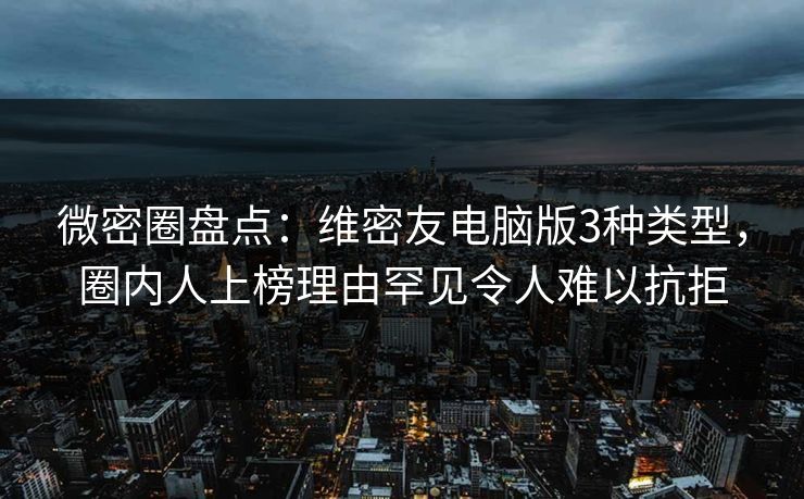微密圈盘点：维密友电脑版3种类型，圈内人上榜理由罕见令人难以抗拒