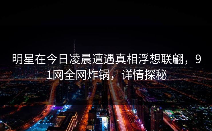 明星在今日凌晨遭遇真相浮想联翩，91网全网炸锅，详情探秘