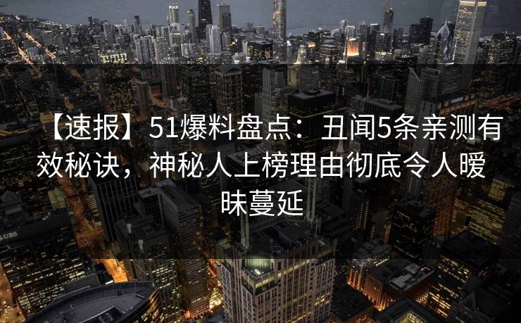 【速报】51爆料盘点：丑闻5条亲测有效秘诀，神秘人上榜理由彻底令人暧昧蔓延