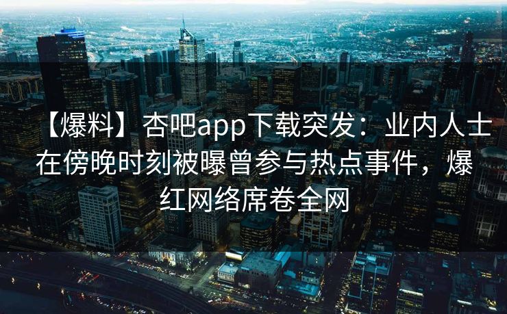 【爆料】杏吧app下载突发：业内人士在傍晚时刻被曝曾参与热点事件，爆红网络席卷全网