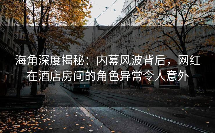 海角深度揭秘：内幕风波背后，网红在酒店房间的角色异常令人意外