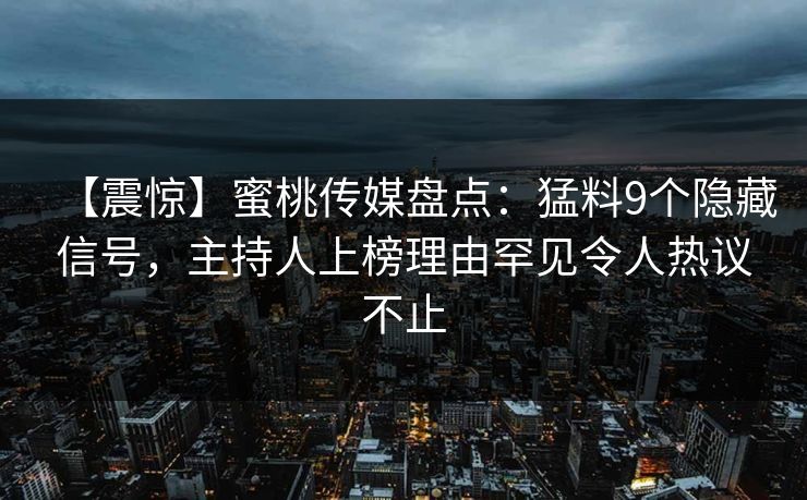 【震惊】蜜桃传媒盘点：猛料9个隐藏信号，主持人上榜理由罕见令人热议不止