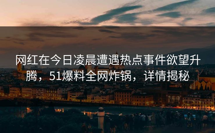 网红在今日凌晨遭遇热点事件欲望升腾，51爆料全网炸锅，详情揭秘