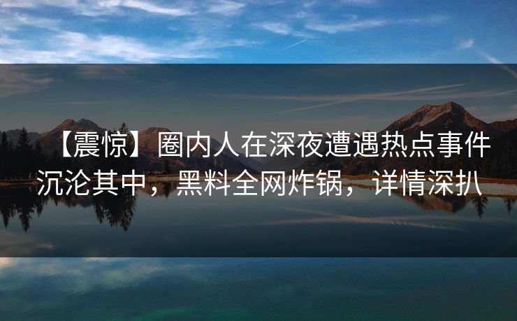 【震惊】圈内人在深夜遭遇热点事件沉沦其中，黑料全网炸锅，详情深扒