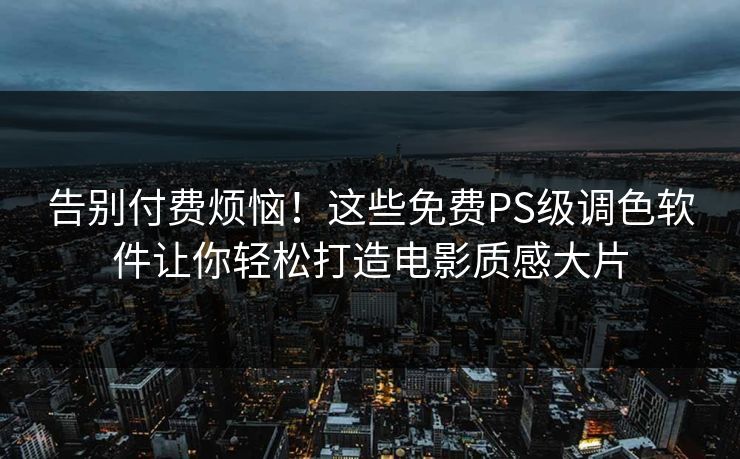 告别付费烦恼！这些免费PS级调色软件让你轻松打造电影质感大片