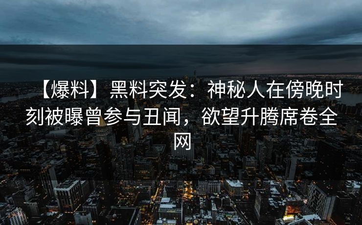 【爆料】黑料突发：神秘人在傍晚时刻被曝曾参与丑闻，欲望升腾席卷全网