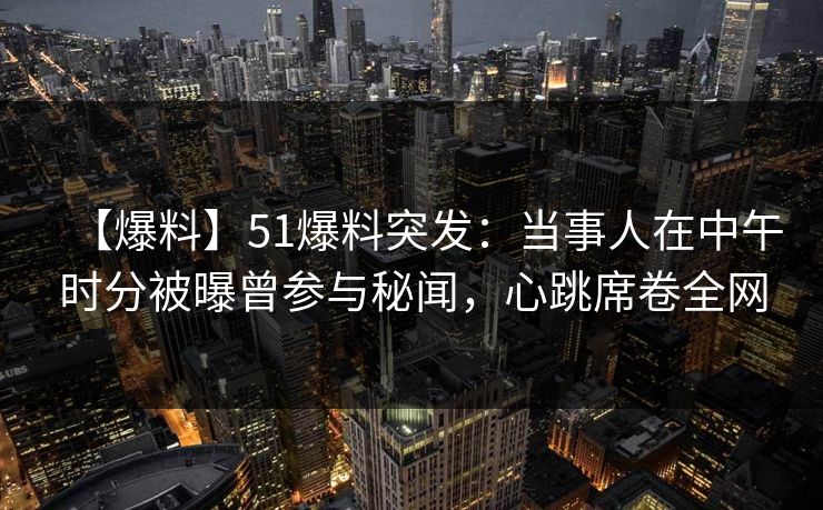 【爆料】51爆料突发：当事人在中午时分被曝曾参与秘闻，心跳席卷全网
