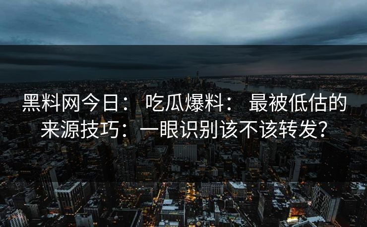黑料网今日： 吃瓜爆料： 最被低估的来源技巧：一眼识别该不该转发？