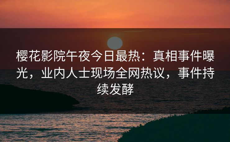 樱花影院午夜今日最热：真相事件曝光，业内人士现场全网热议，事件持续发酵