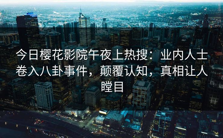 今日樱花影院午夜上热搜：业内人士卷入八卦事件，颠覆认知，真相让人瞠目