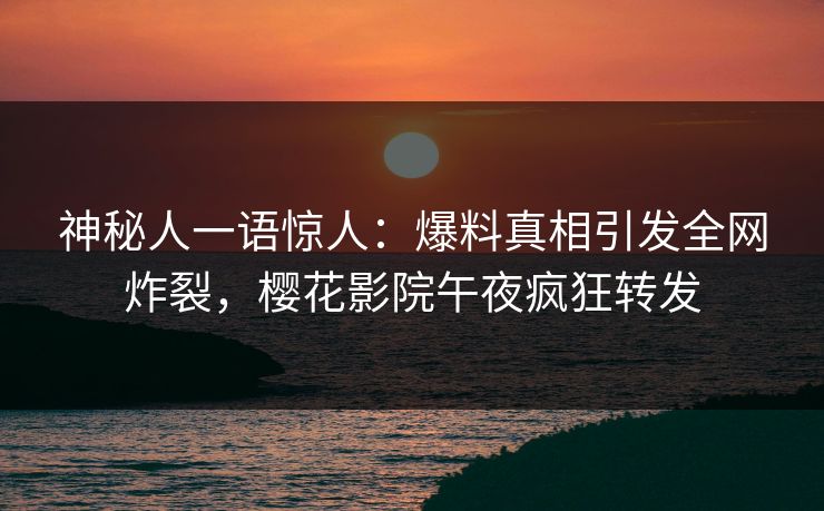 神秘人一语惊人：爆料真相引发全网炸裂，樱花影院午夜疯狂转发