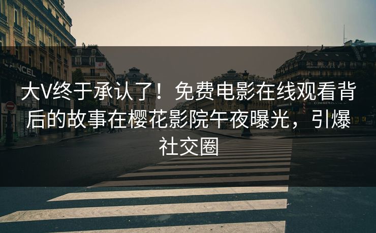 大V终于承认了！免费电影在线观看背后的故事在樱花影院午夜曝光，引爆社交圈