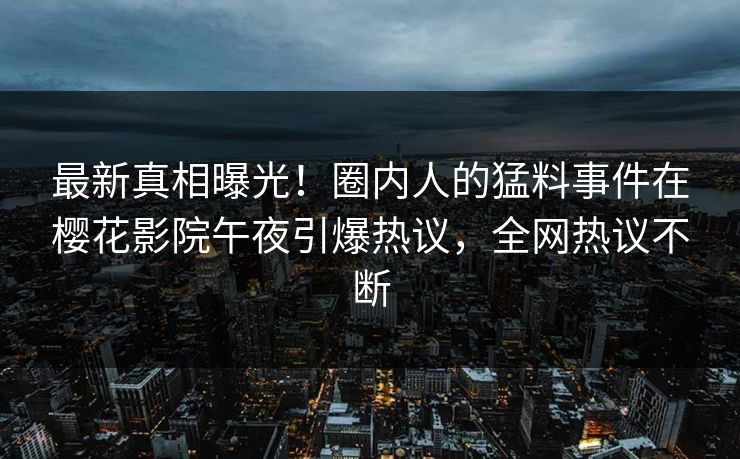 最新真相曝光！圈内人的猛料事件在樱花影院午夜引爆热议，全网热议不断