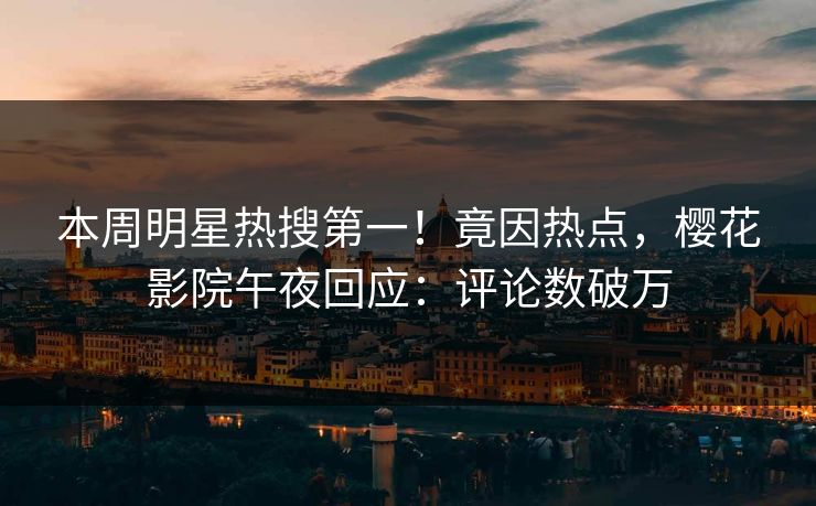 本周明星热搜第一！竟因热点，樱花影院午夜回应：评论数破万