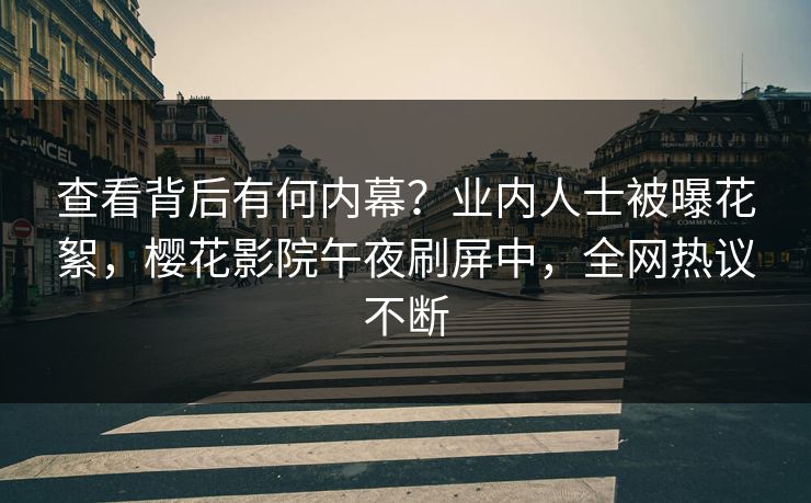 查看背后有何内幕？业内人士被曝花絮，樱花影院午夜刷屏中，全网热议不断