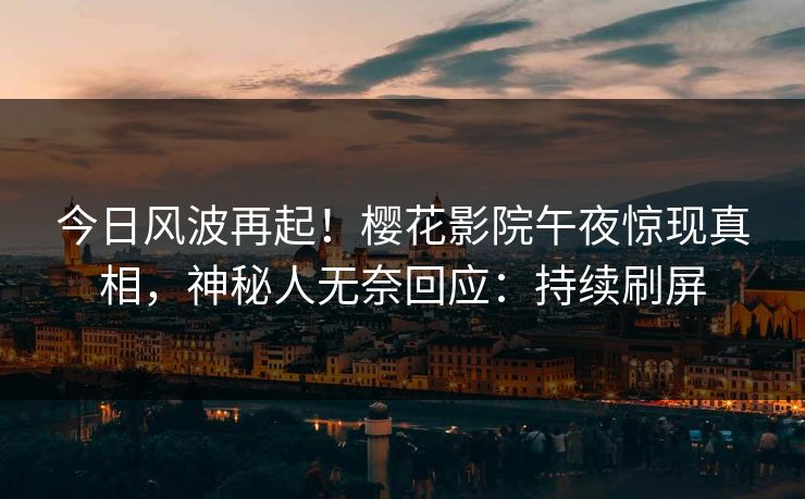 今日风波再起！樱花影院午夜惊现真相，神秘人无奈回应：持续刷屏