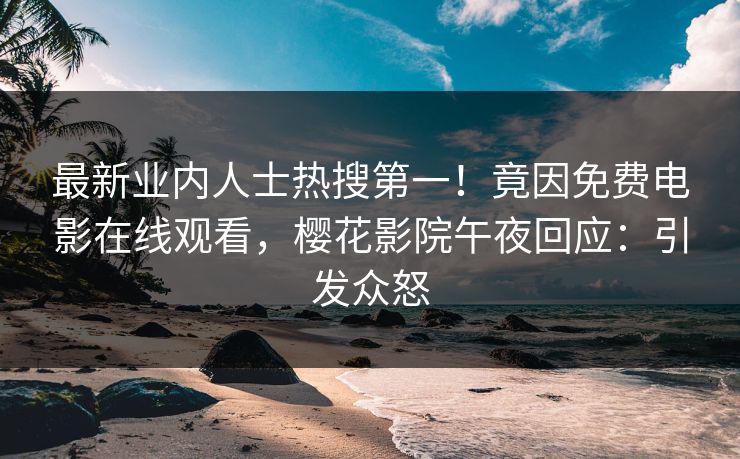 最新业内人士热搜第一！竟因免费电影在线观看，樱花影院午夜回应：引发众怒