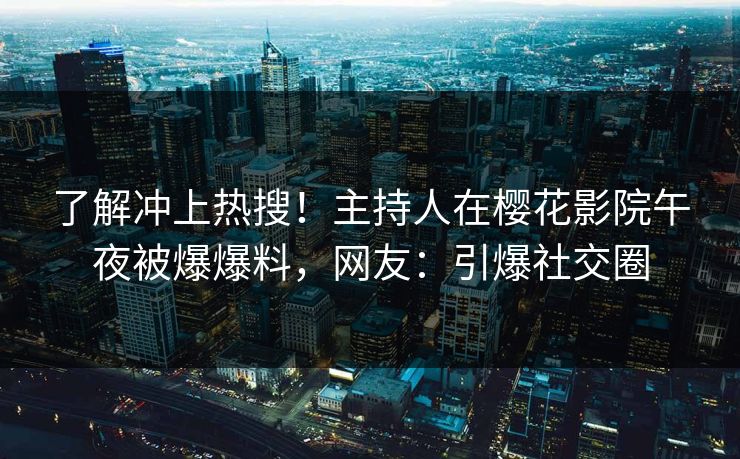 了解冲上热搜！主持人在樱花影院午夜被爆爆料，网友：引爆社交圈