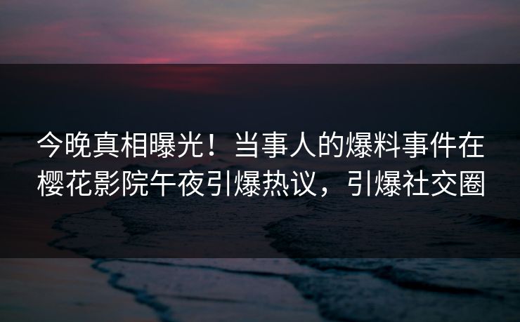 今晚真相曝光！当事人的爆料事件在樱花影院午夜引爆热议，引爆社交圈