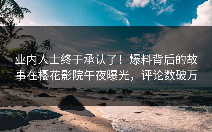 业内人士终于承认了！爆料背后的故事在樱花影院午夜曝光，评论数破万