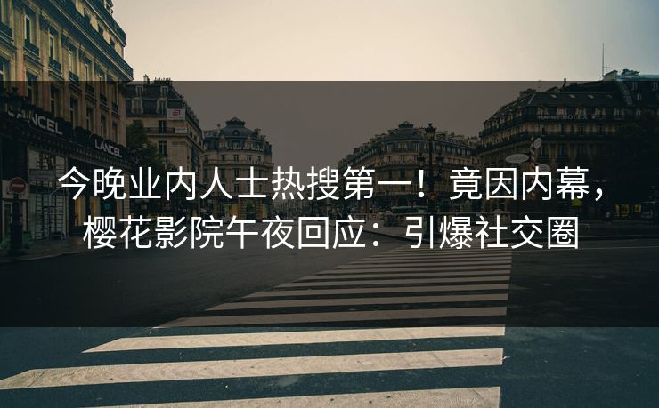 今晚业内人士热搜第一！竟因内幕，樱花影院午夜回应：引爆社交圈