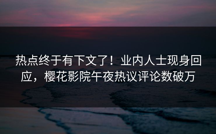 热点终于有下文了！业内人士现身回应，樱花影院午夜热议评论数破万