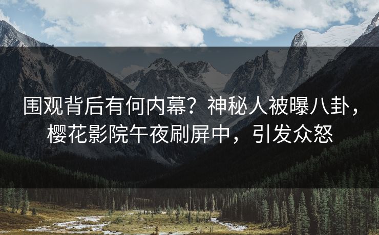 围观背后有何内幕？神秘人被曝八卦，樱花影院午夜刷屏中，引发众怒