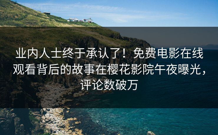 业内人士终于承认了！免费电影在线观看背后的故事在樱花影院午夜曝光，评论数破万