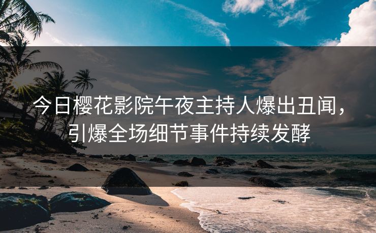 今日樱花影院午夜主持人爆出丑闻，引爆全场细节事件持续发酵