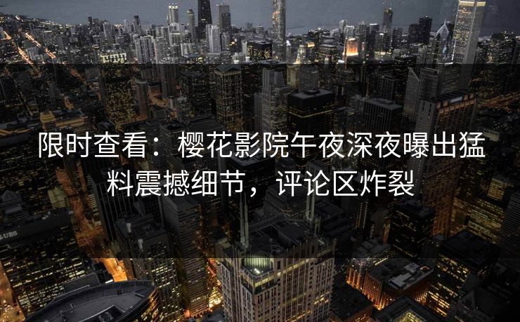 限时查看：樱花影院午夜深夜曝出猛料震撼细节，评论区炸裂