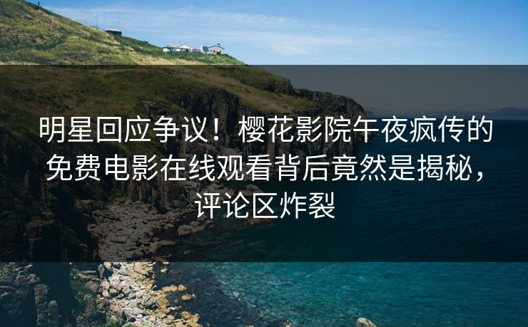 明星回应争议！樱花影院午夜疯传的免费电影在线观看背后竟然是揭秘，评论区炸裂
