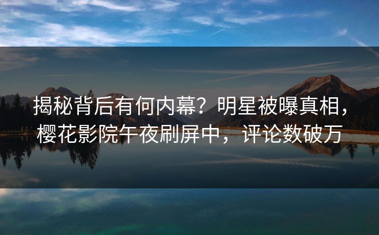 揭秘背后有何内幕？明星被曝真相，樱花影院午夜刷屏中，评论数破万