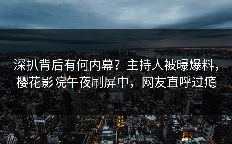 深扒背后有何内幕？主持人被曝爆料，樱花影院午夜刷屏中，网友直呼过瘾