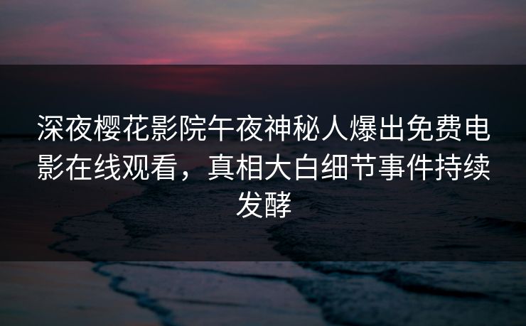 深夜樱花影院午夜神秘人爆出免费电影在线观看，真相大白细节事件持续发酵