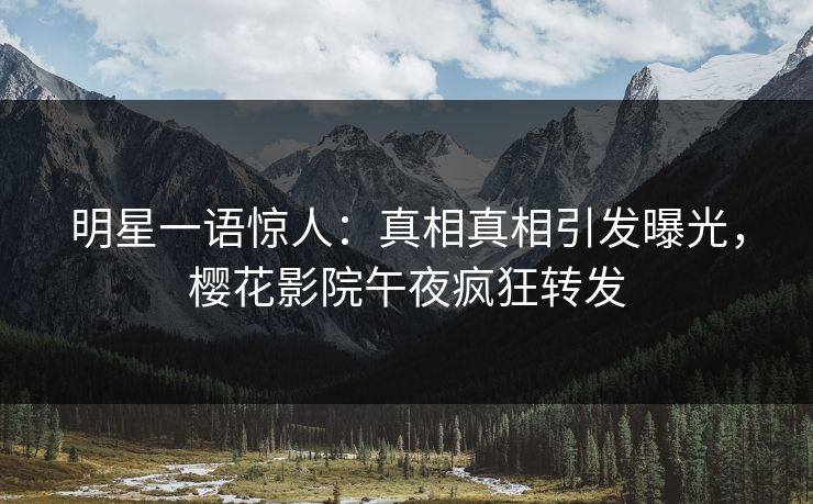 明星一语惊人：真相真相引发曝光，樱花影院午夜疯狂转发