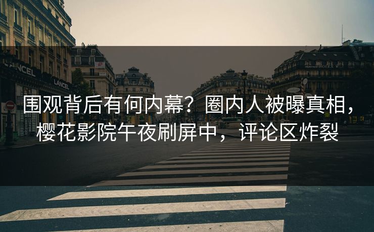 围观背后有何内幕？圈内人被曝真相，樱花影院午夜刷屏中，评论区炸裂