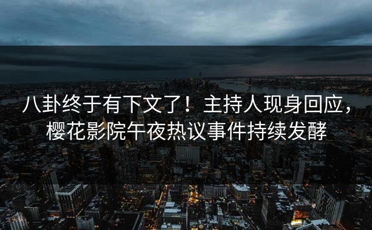 八卦终于有下文了！主持人现身回应，樱花影院午夜热议事件持续发酵