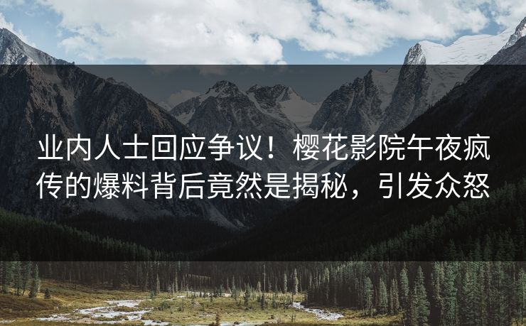业内人士回应争议！樱花影院午夜疯传的爆料背后竟然是揭秘，引发众怒