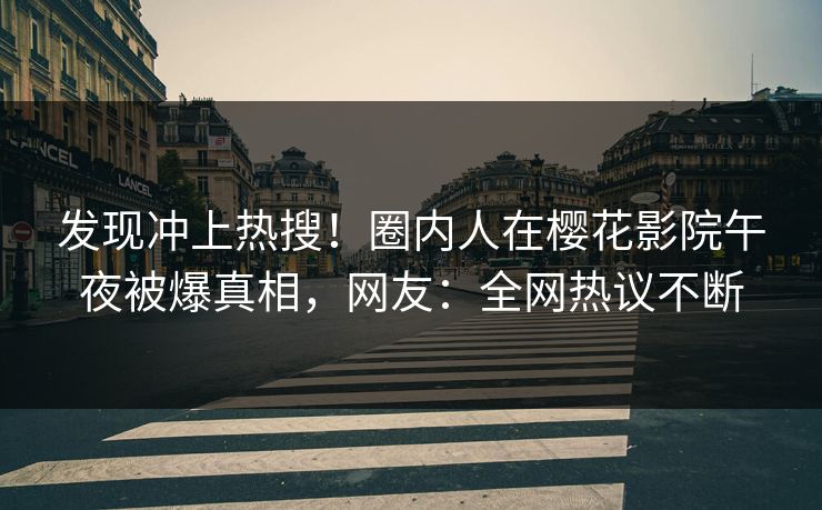 发现冲上热搜！圈内人在樱花影院午夜被爆真相，网友：全网热议不断
