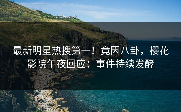 最新明星热搜第一！竟因八卦，樱花影院午夜回应：事件持续发酵
