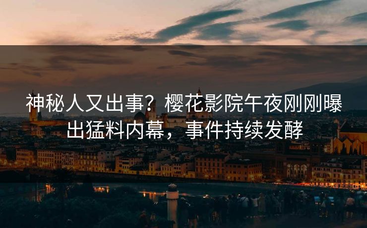 神秘人又出事？樱花影院午夜刚刚曝出猛料内幕，事件持续发酵