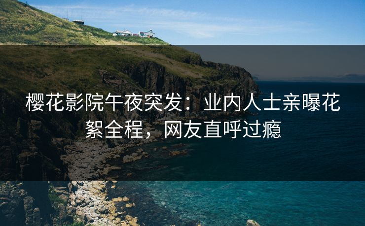樱花影院午夜突发：业内人士亲曝花絮全程，网友直呼过瘾