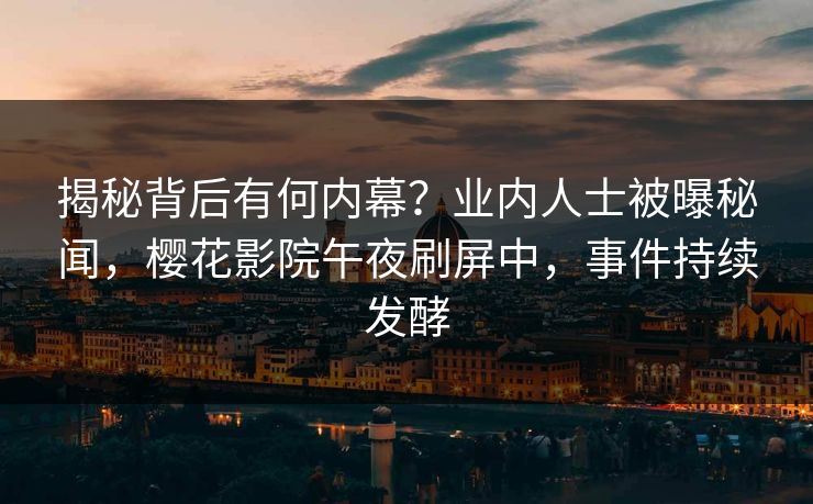 揭秘背后有何内幕？业内人士被曝秘闻，樱花影院午夜刷屏中，事件持续发酵
