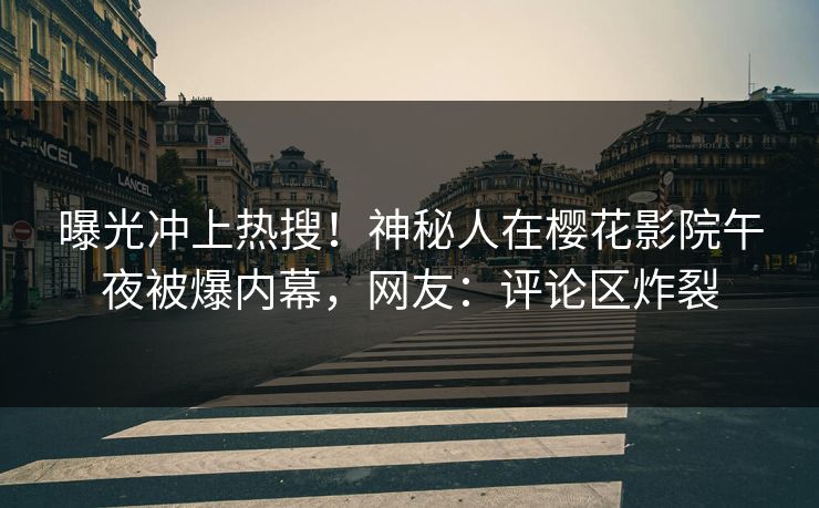 曝光冲上热搜！神秘人在樱花影院午夜被爆内幕，网友：评论区炸裂